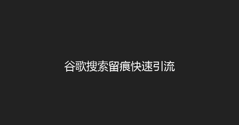 谷歌搜索留痕快速引流 封面图